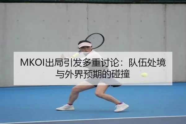 MKOI出局引发多重讨论：队伍处境与外界预期的碰撞