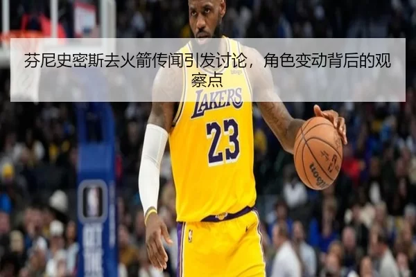 芬尼史密斯去火箭传闻引发讨论，角色变动背后的观察点
