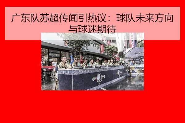广东队苏超传闻引热议：球队未来方向与球迷期待